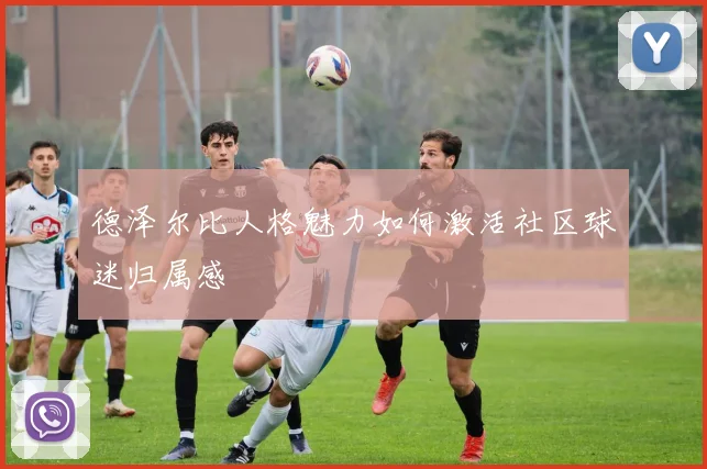 德泽尔比人格魅力如何激活社区球迷归属感