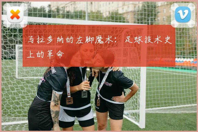 马拉多纳的左脚魔术：足球技术史上的革命
