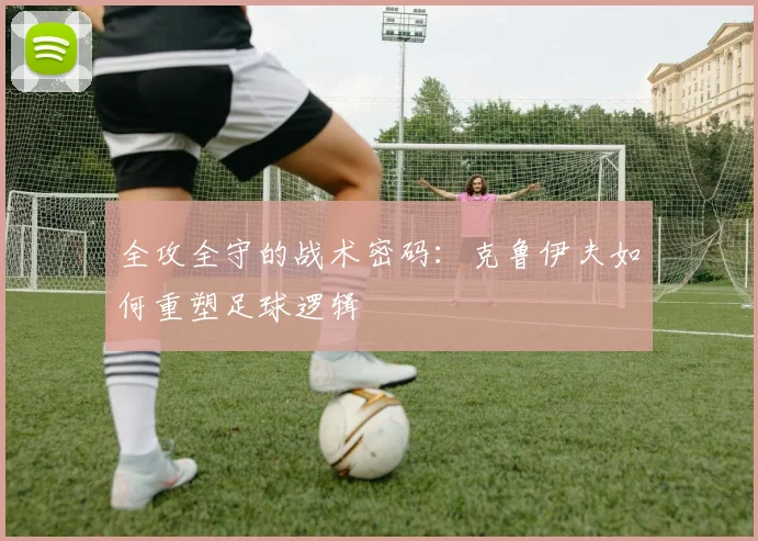 全攻全守的战术密码：克鲁伊夫如何重塑足球逻辑
