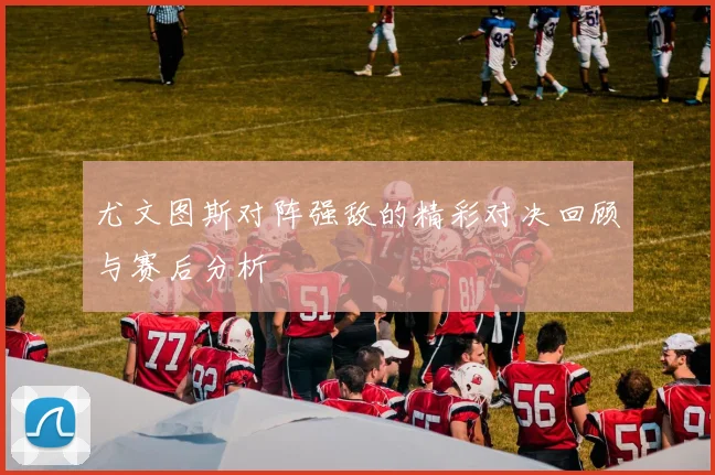 尤文图斯对阵强敌的精彩对决回顾与赛后分析