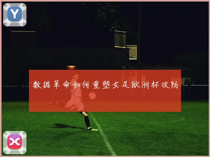 数据革命如何重塑女足欧洲杯攻防