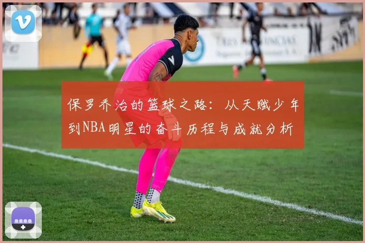 保罗乔治的篮球之路：从天赋少年到NBA明星的奋斗历程与成就分析