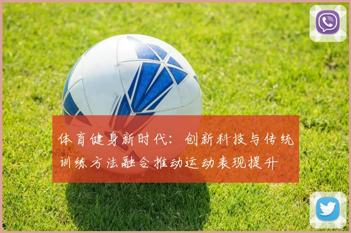 体育健身新时代：创新科技与传统训练方法融合推动运动表现提升