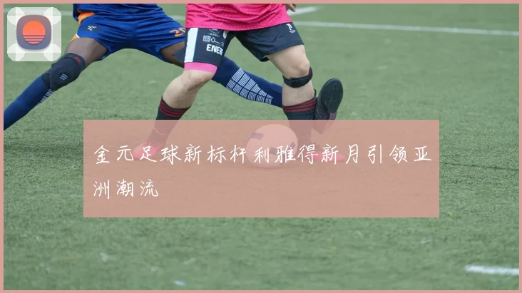 金元足球新标杆利雅得新月引领亚洲潮流