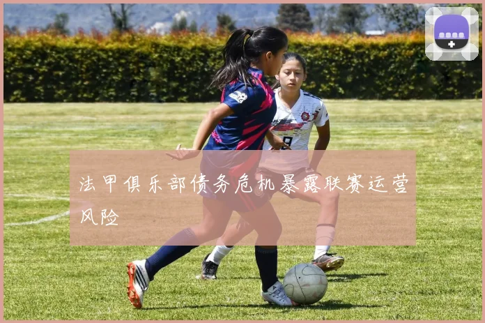 法甲俱乐部债务危机暴露联赛运营风险