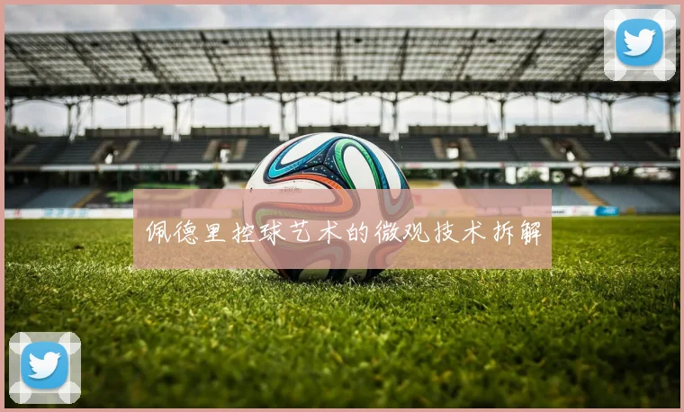 佩德里控球艺术的微观技术拆解