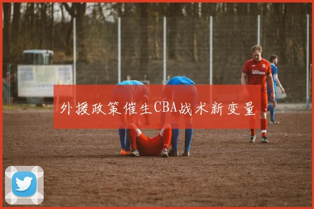 外援政策催生CBA战术新变量