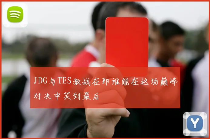 JDG与TES激战在即谁能在这场巅峰对决中笑到最后