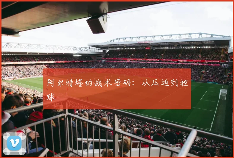 阿尔特塔的战术密码：从压迫到控球