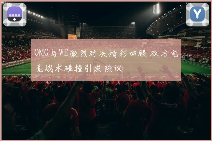 OMG与WE激烈对决精彩回顾 双方电竞战术碰撞引发热议