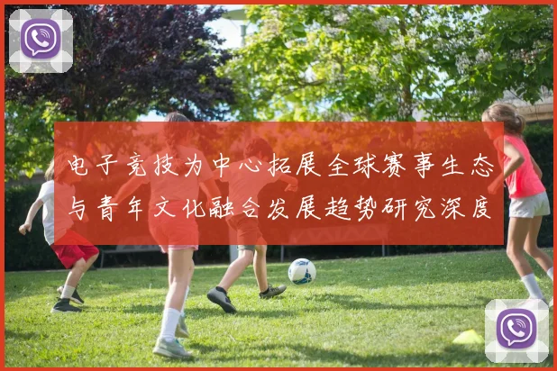 电子竞技为中心拓展全球赛事生态与青年文化融合发展趋势研究深度探索