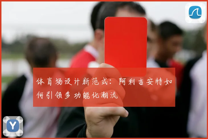 体育场设计新范式：阿利吉安特如何引领多功能化潮流