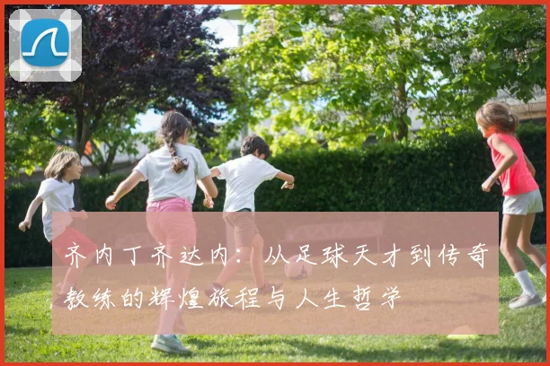 齐内丁齐达内：从足球天才到传奇教练的辉煌旅程与人生哲学